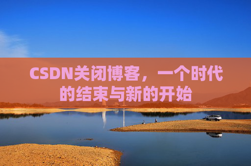 CSDN关闭博客，一个时代的结束与新的开始
